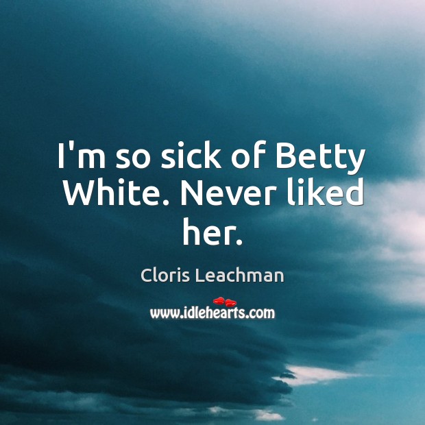 I’m so sick of Betty White. Never liked her. Cloris Leachman Picture Quote