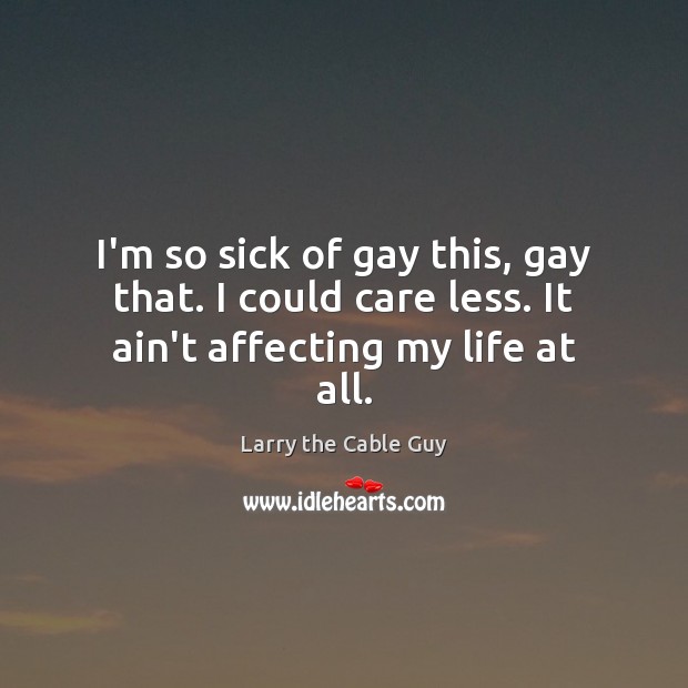 I’m so sick of gay this, gay that. I could care less. It ain’t affecting my life at all. Image