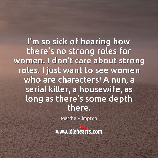 I’m so sick of hearing how there’s no strong roles for women. Martha Plimpton Picture Quote
