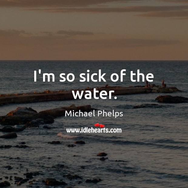 I’m so sick of the water. Michael Phelps Picture Quote