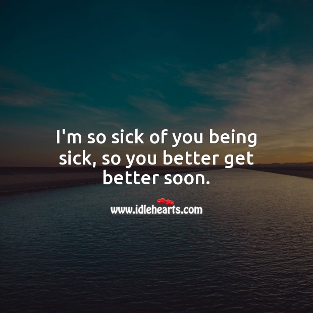 I’m so sick of you being sick, so you better get better soon. Funny Get Well Messages Image