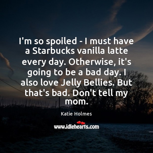 I’m so spoiled – I must have a Starbucks vanilla latte every Katie Holmes Picture Quote