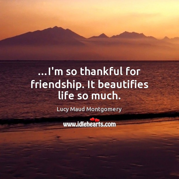 …I’m so thankful for friendship. It beautifies life so much. Lucy Maud Montgomery Picture Quote