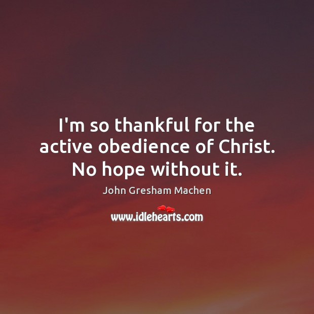 I’m so thankful for the active obedience of Christ. No hope without it. John Gresham Machen Picture Quote