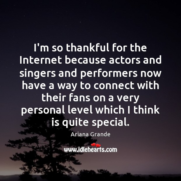 I’m so thankful for the Internet because actors and singers and performers 