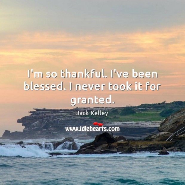 I’m so thankful. I’ve been blessed. I never took it for granted. Jack Kelley Picture Quote