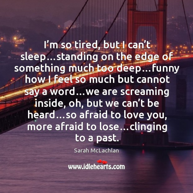 I’m so tired, but I can’t sleep…standing on the edge of something much too deep… Afraid Quotes Image