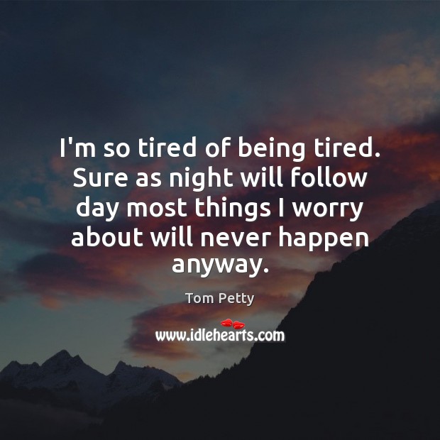 I’m so tired of being tired. Sure as night will follow day Tom Petty Picture Quote