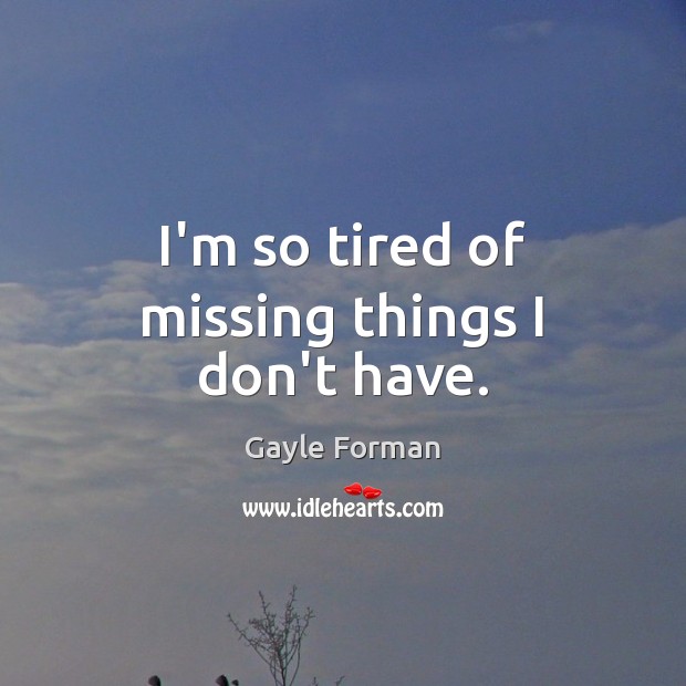 I’m so tired of missing things I don’t have. Gayle Forman Picture Quote