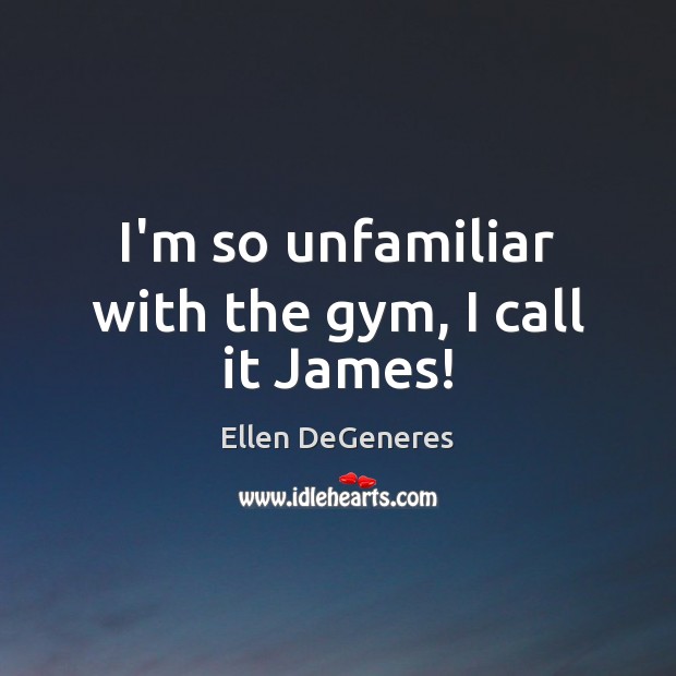I’m so unfamiliar with the gym, I call it James! Ellen DeGeneres Picture Quote