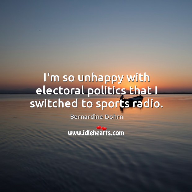 I’m so unhappy with electoral politics that I switched to sports radio. Bernardine Dohrn Picture Quote