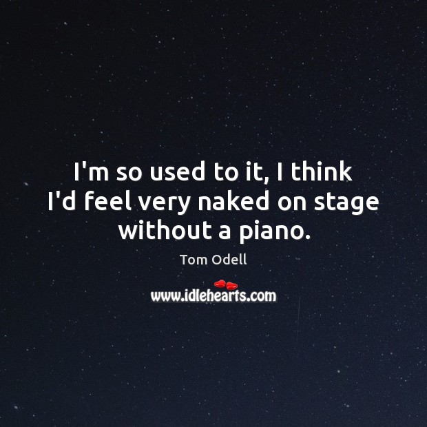 I’m so used to it, I think I’d feel very naked on stage without a piano. Tom Odell Picture Quote