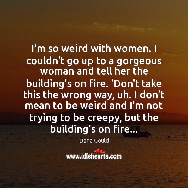 I’m so weird with women. I couldn’t go up to a gorgeous Dana Gould Picture Quote