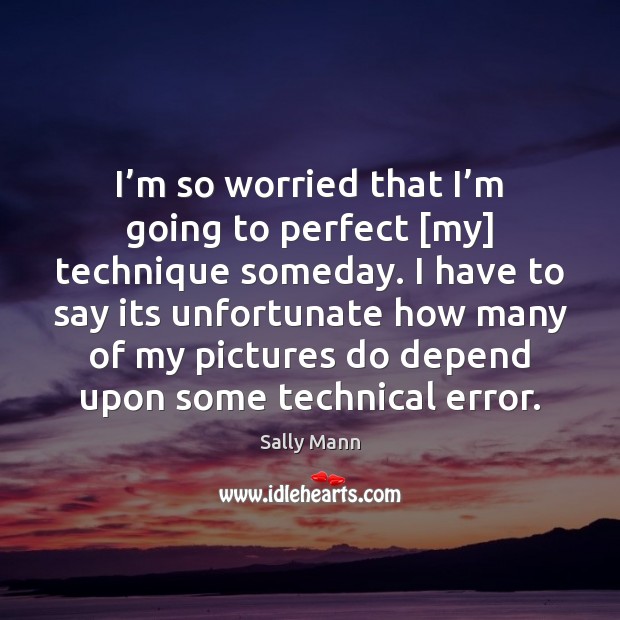 I’m so worried that I’m going to perfect [my] technique Sally Mann Picture Quote