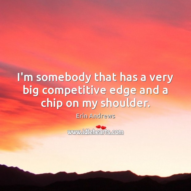 I’m somebody that has a very big competitive edge and a chip on my shoulder. Erin Andrews Picture Quote