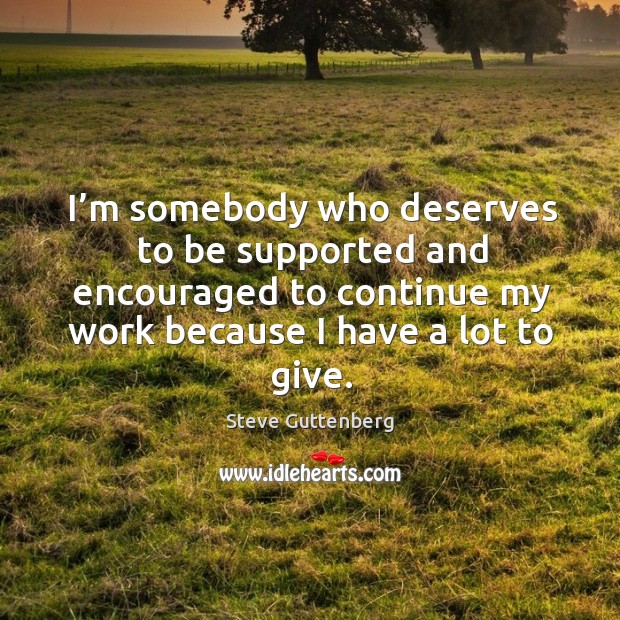I’m somebody who deserves to be supported and encouraged to continue my work because I have a lot to give. Steve Guttenberg Picture Quote