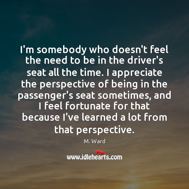 I’m somebody who doesn’t feel the need to be in the driver’s M. Ward Picture Quote