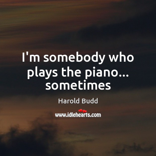 I’m somebody who plays the piano… sometimes Harold Budd Picture Quote