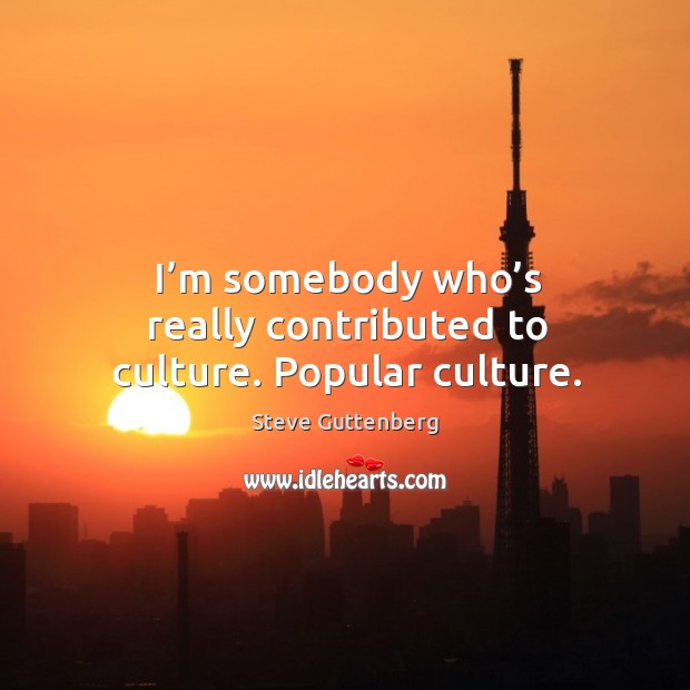 I’m somebody who’s really contributed to culture. Popular culture. Steve Guttenberg Picture Quote
