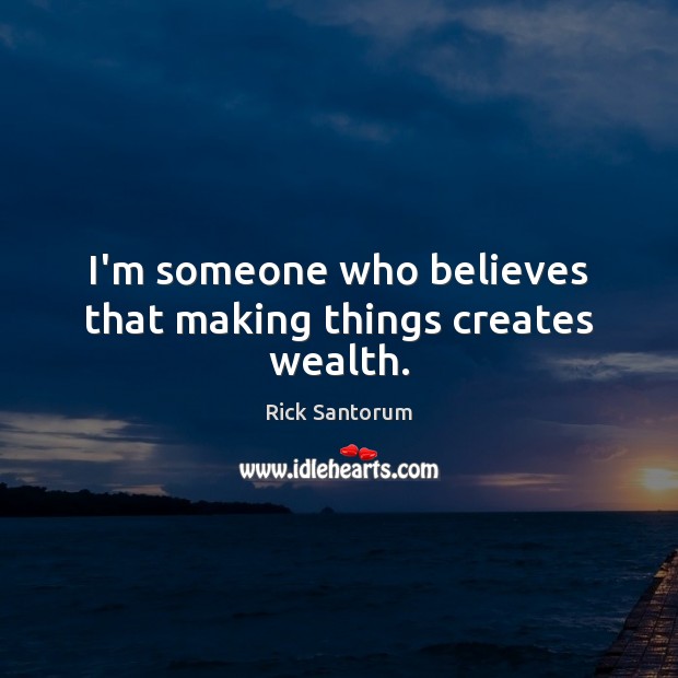 I’m someone who believes that making things creates wealth. Rick Santorum Picture Quote