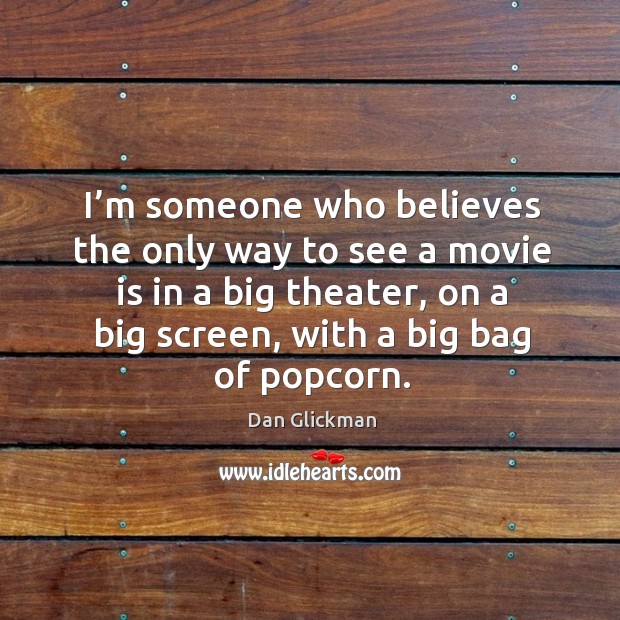 I’m someone who believes the only way to see a movie is in a big theater Dan Glickman Picture Quote