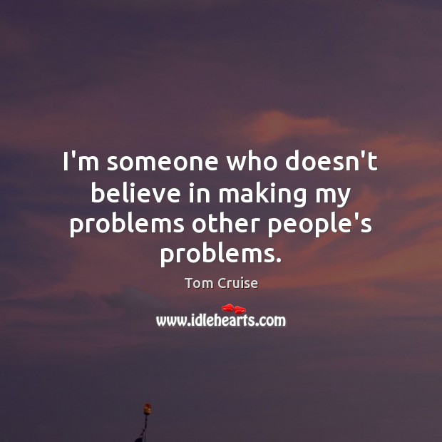 I’m someone who doesn’t believe in making my problems other people’s problems. Tom Cruise Picture Quote