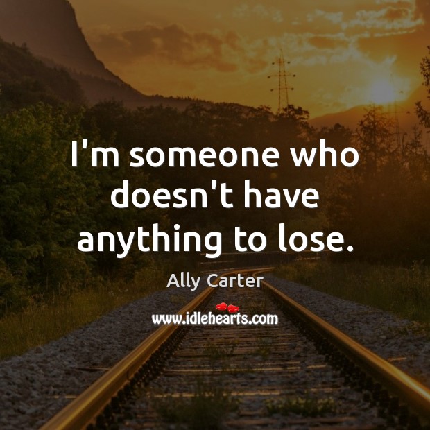 I’m someone who doesn’t have anything to lose. Ally Carter Picture Quote