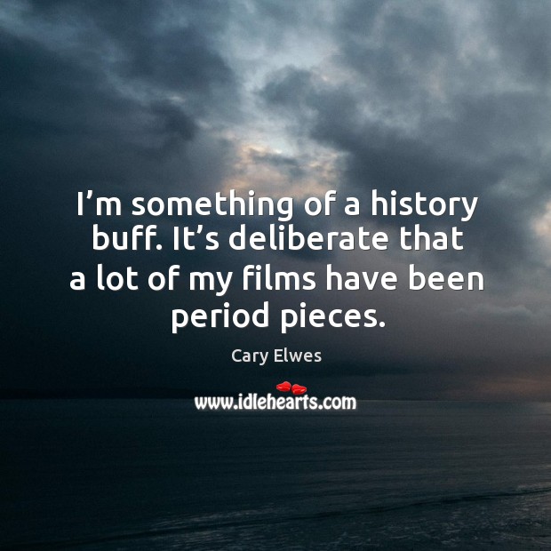 I’m something of a history buff. It’s deliberate that a lot of my films have been period pieces. Cary Elwes Picture Quote