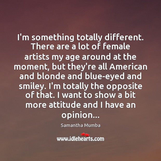 I’m something totally different. There are a lot of female artists my 