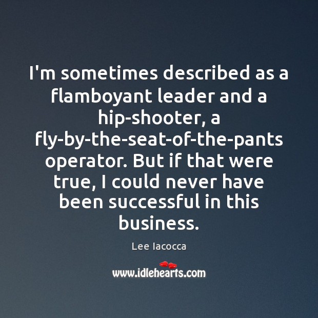 I’m sometimes described as a flamboyant leader and a hip-shooter, a fly-by-the-seat-of-the-pants Lee Iacocca Picture Quote