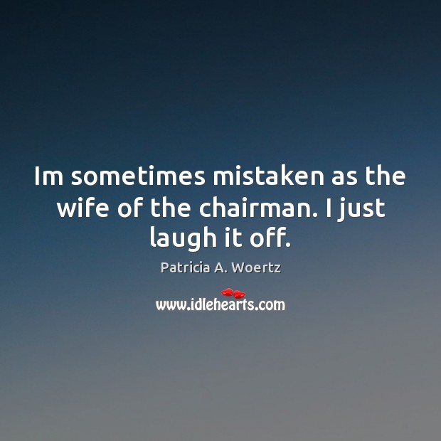 Im sometimes mistaken as the wife of the chairman. I just laugh it off. Image