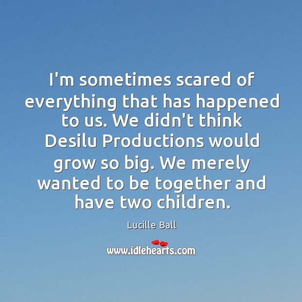 I’m sometimes scared of everything that has happened to us. We didn’t Lucille Ball Picture Quote