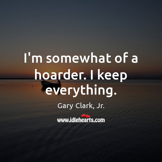 I’m somewhat of a hoarder. I keep everything. Gary Clark, Jr. Picture Quote