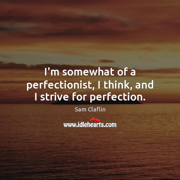 I’m somewhat of a perfectionist, I think, and I strive for perfection. Image