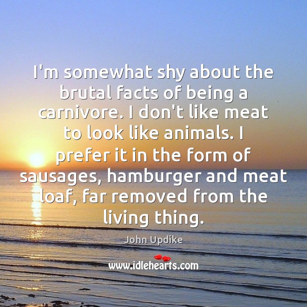 I’m somewhat shy about the brutal facts of being a carnivore. I John Updike Picture Quote