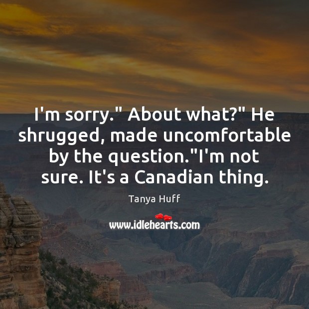 I’m sorry.” About what?” He shrugged, made uncomfortable by the question.”I’m Tanya Huff Picture Quote