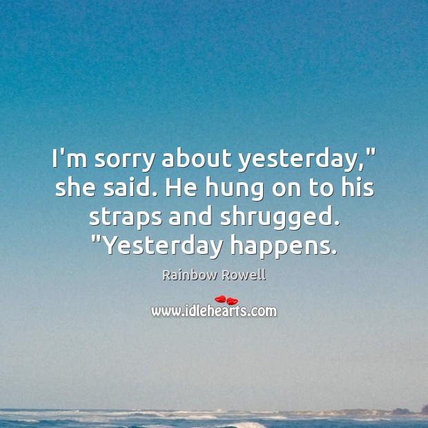 I’m sorry about yesterday,” she said. He hung on to his straps Rainbow Rowell Picture Quote