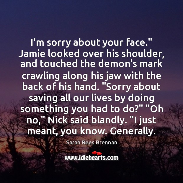 I’m sorry about your face.” Jamie looked over his shoulder, and touched Image