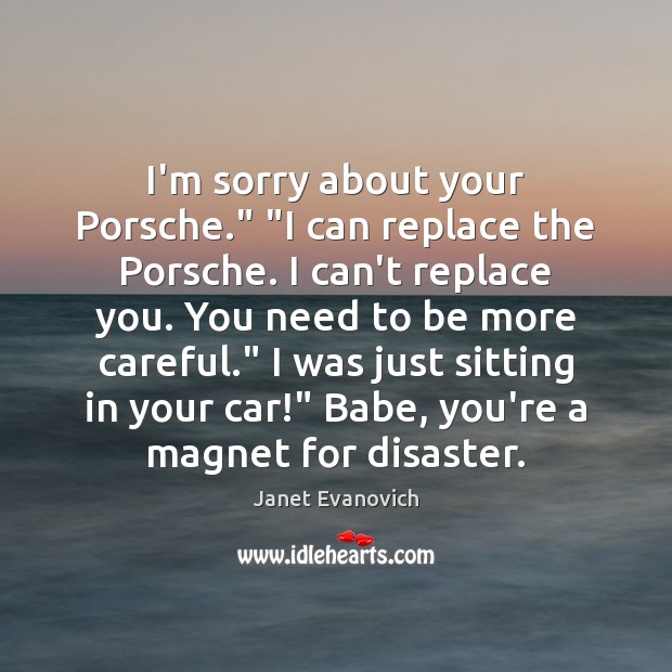 I’m sorry about your Porsche.” “I can replace the Porsche. I can’t Janet Evanovich Picture Quote
