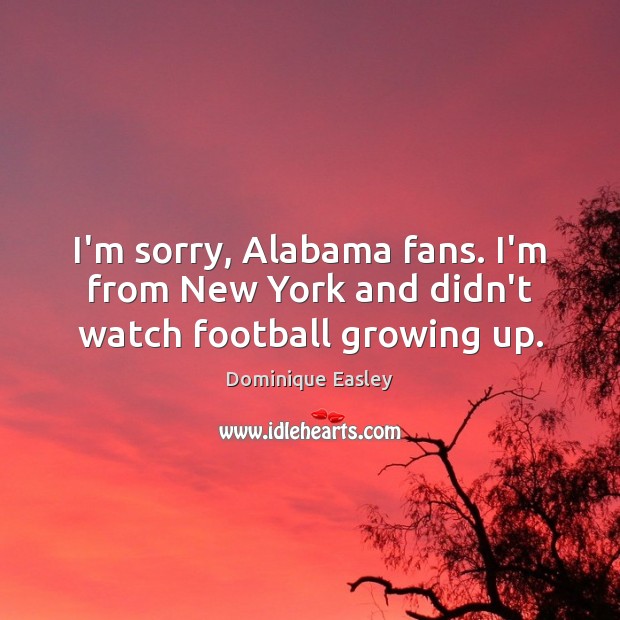 I’m sorry, Alabama fans. I’m from New York and didn’t watch football growing up. Dominique Easley Picture Quote