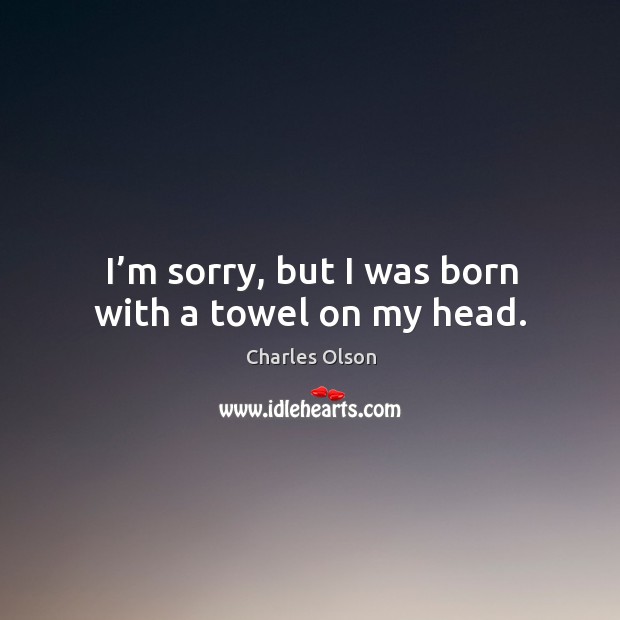 I’m sorry, but I was born with a towel on my head. Charles Olson Picture Quote