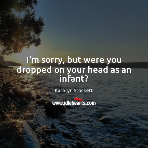 I’m sorry, but were you dropped on your head as an infant? Kathryn Stockett Picture Quote