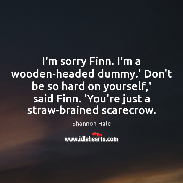 I’m sorry Finn. I’m a wooden-headed dummy.’ Don’t be so hard Shannon Hale Picture Quote