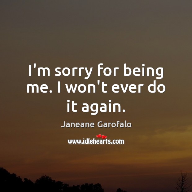 I’m sorry for being me. I won’t ever do it again. Janeane Garofalo Picture Quote
