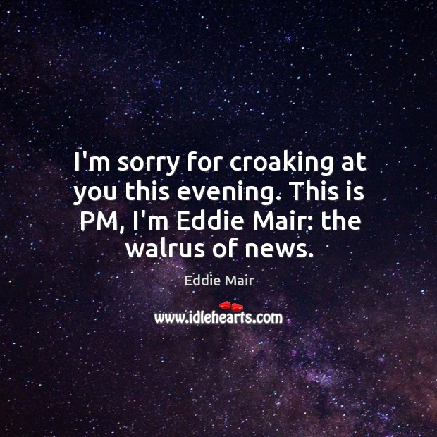 I’m sorry for croaking at you this evening. This is PM, I’m Eddie Mair Picture Quote
