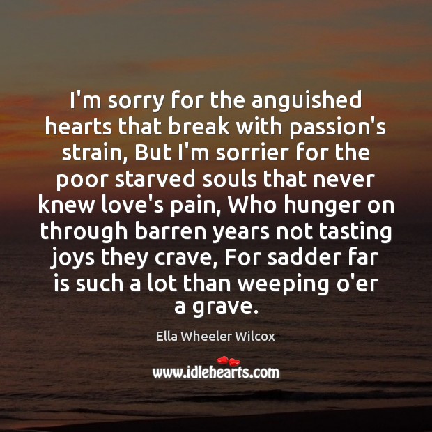 I’m sorry for the anguished hearts that break with passion’s strain, But Ella Wheeler Wilcox Picture Quote