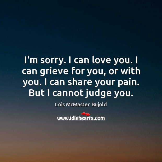 I’m sorry. I can love you. I can grieve for you, or Lois McMaster Bujold Picture Quote