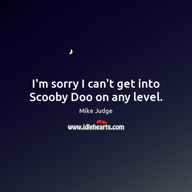 I’m sorry I can’t get into Scooby Doo on any level. Mike Judge Picture Quote