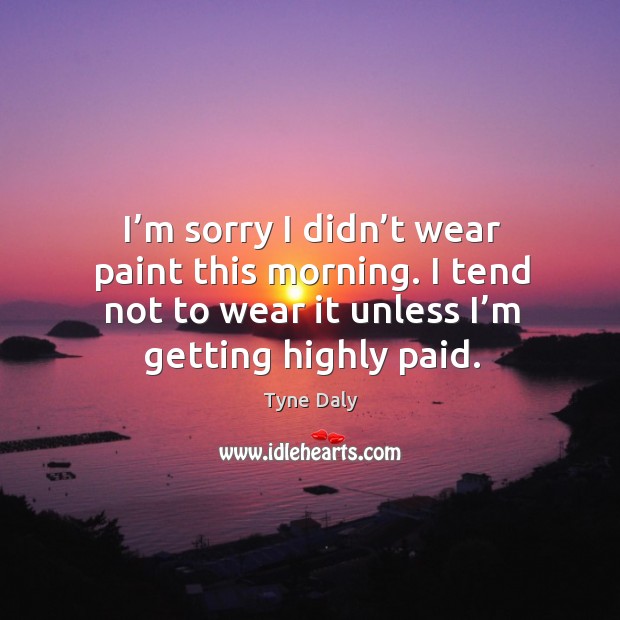 I’m sorry I didn’t wear paint this morning. I tend not to wear it unless I’m getting highly paid. Tyne Daly Picture Quote