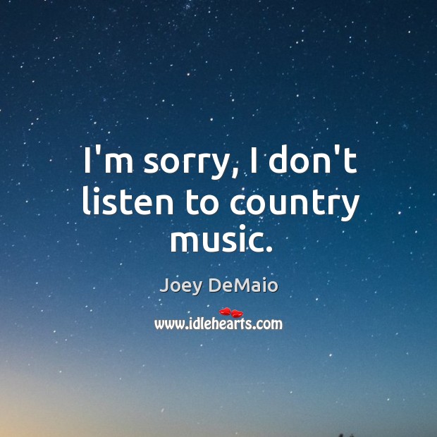 I’m sorry, I don’t listen to country music. Joey DeMaio Picture Quote